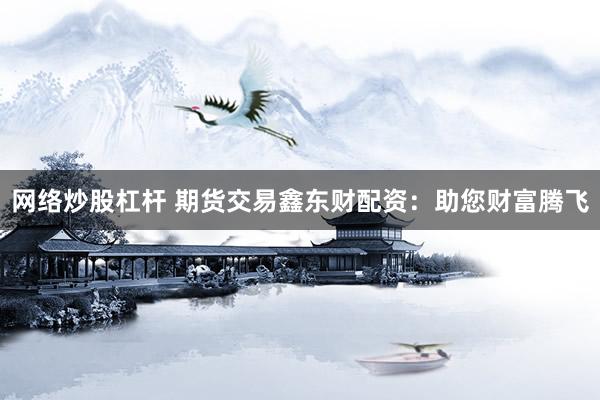网络炒股杠杆 期货交易鑫东财配资：助您财富腾飞