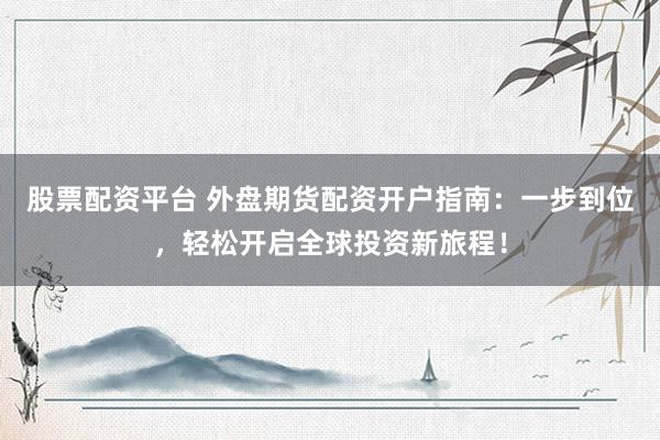 股票配资平台 外盘期货配资开户指南：一步到位，轻松开启全球投资新旅程！