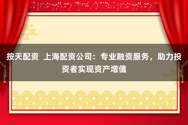 按天配资  上海配资公司：专业融资服务，助力投资者实现资产增值