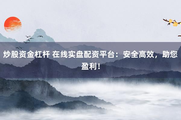 炒股资金杠杆 在线实盘配资平台：安全高效，助您盈利！