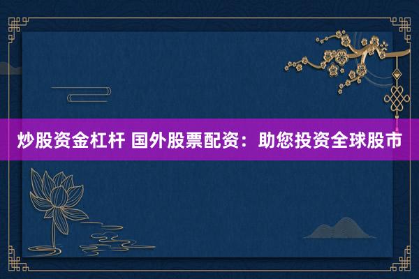 炒股资金杠杆 国外股票配资：助您投资全球股市