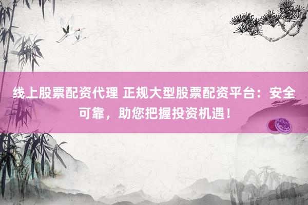 线上股票配资代理 正规大型股票配资平台：安全可靠，助您把握投资机遇！