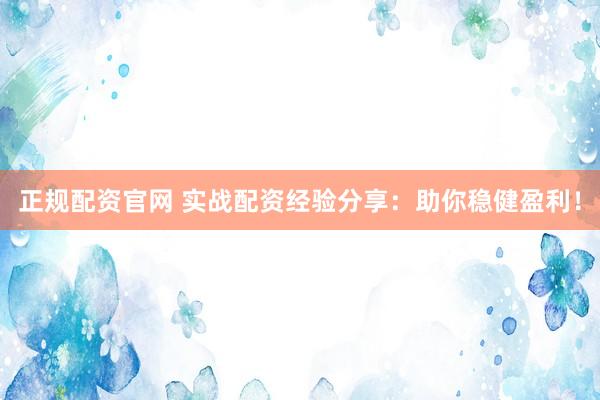 正规配资官网 实战配资经验分享：助你稳健盈利！