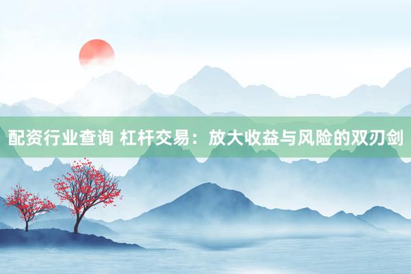 配资行业查询 杠杆交易：放大收益与风险的双刃剑