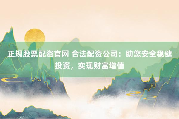 正规股票配资官网 合法配资公司：助您安全稳健投资，实现财富增值