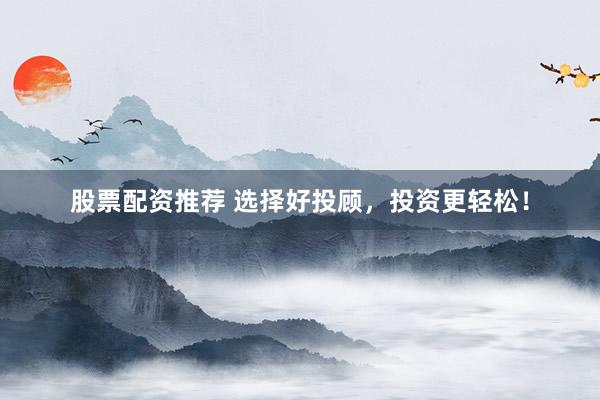 股票配资推荐 选择好投顾，投资更轻松！