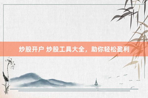 炒股开户 炒股工具大全，助你轻松盈利
