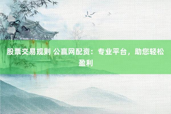 股票交易规则 公赢网配资：专业平台，助您轻松盈利