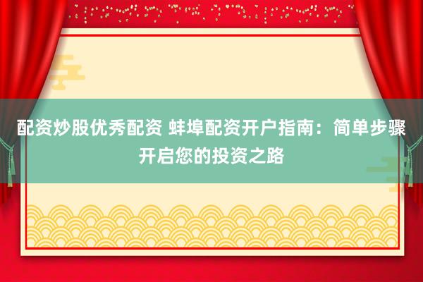 配资炒股优秀配资 蚌埠配资开户指南：简单步骤开启您的投资之路