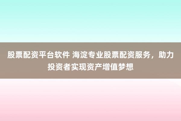 股票配资平台软件 海淀专业股票配资服务，助力投资者实现资产增值梦想